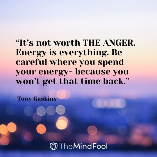 “It’s not worth THE ANGER. Energy is everything. Be careful where you spend your energy- because you won’t get that time back.” – Tony Gaskins