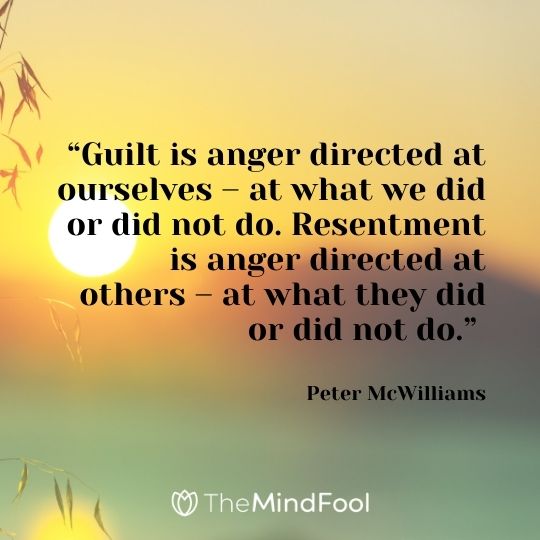 “Guilt is anger directed at ourselves – at what we did or did not do. Resentment is anger directed at others – at what they did or did not do.” – Peter McWilliams