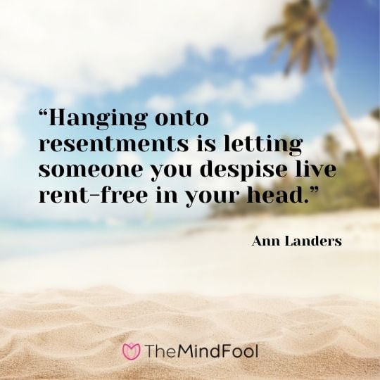 “Hanging onto resentments is letting someone you despise live rent-free in your head.” – Ann Landers