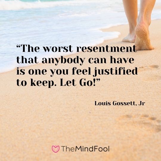 “The worst resentment that anybody can have is one you feel justified to keep. Let Go!” – Louis Gossett, Jr