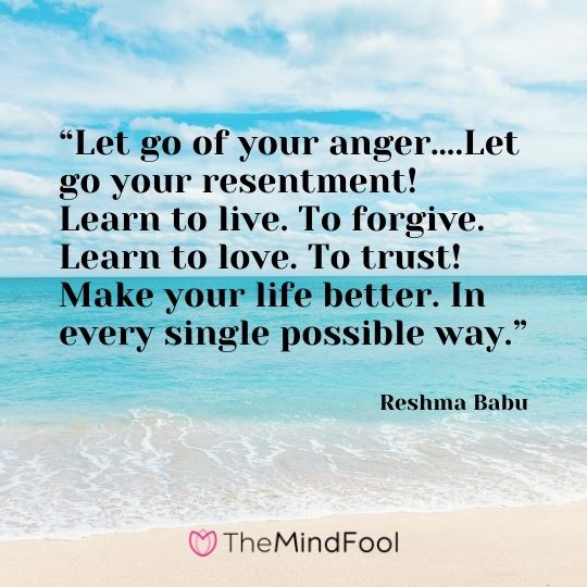 “Let go of your anger….Let go your resentment! Learn to live. To forgive. Learn to love. To trust! Make your life better. In every single possible way.” – Reshma Babu