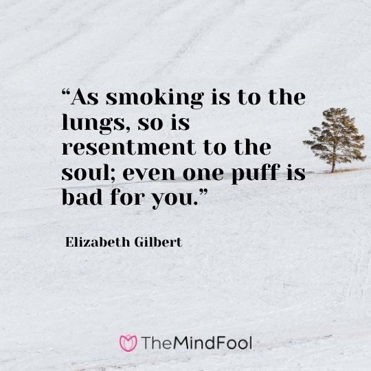 “As smoking is to the lungs, so is resentment to the soul; even one puff is bad for you.” – Elizabeth Gilbert