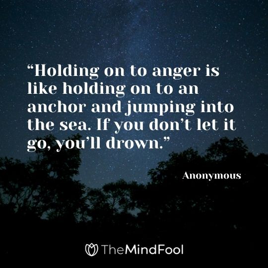 “Holding on to anger is like holding on to an anchor and jumping into the sea. If you don’t let it go, you’ll drown.” – Anonymous