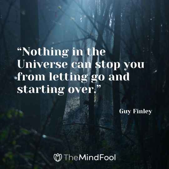 “Nothing in the Universe can stop you from letting go and starting over.” – Guy Finley