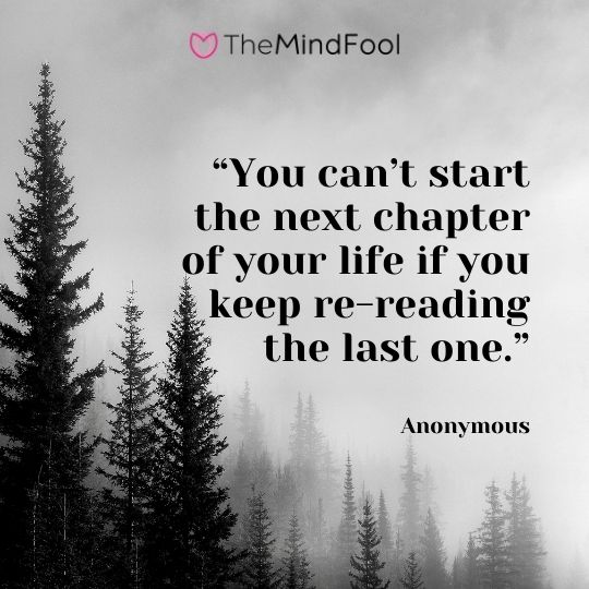 “You can’t start the next chapter of your life if you keep re-reading the last one.” – Anonymous