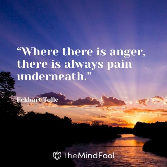 “Where there is anger, there is always pain underneath.” – Eckhart Tolle