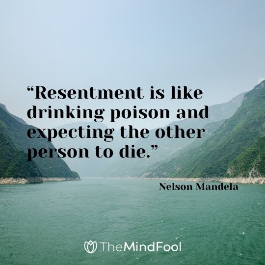 “Resentment is like drinking poison and expecting the other person to die.” – Nelson Mandela