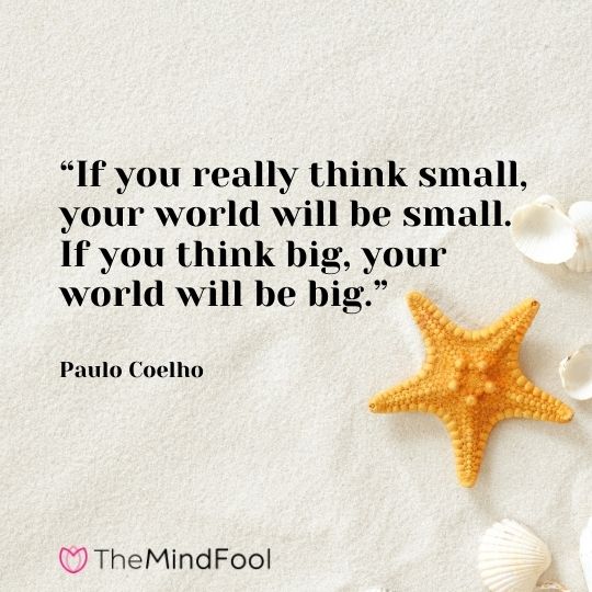 “If you really think small, your world will be small. If you think big, your world will be big.” – Paulo Coelho