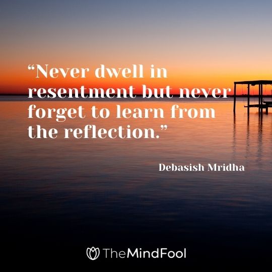 “Never dwell in resentment but never forget to learn from the reflection.” – Debasish Mridha