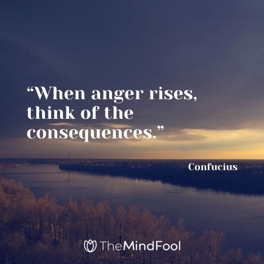 “When anger rises, think of the consequences.” – Confucius