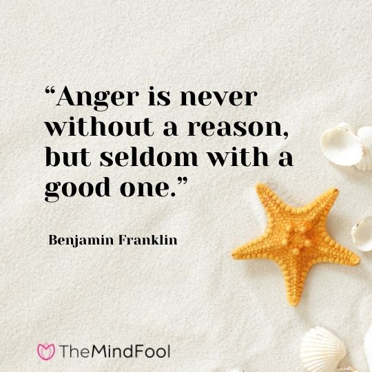 “Anger is never without a reason, but seldom with a good one.” – Benjamin Franklin