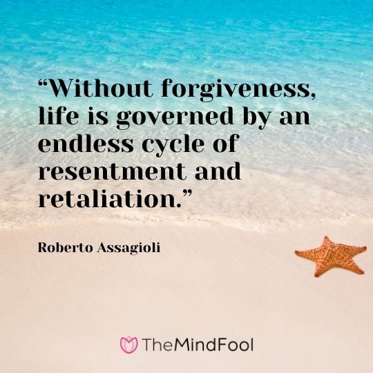 “Without forgiveness, life is governed by an endless cycle of resentment and retaliation.” – Roberto Assagioli