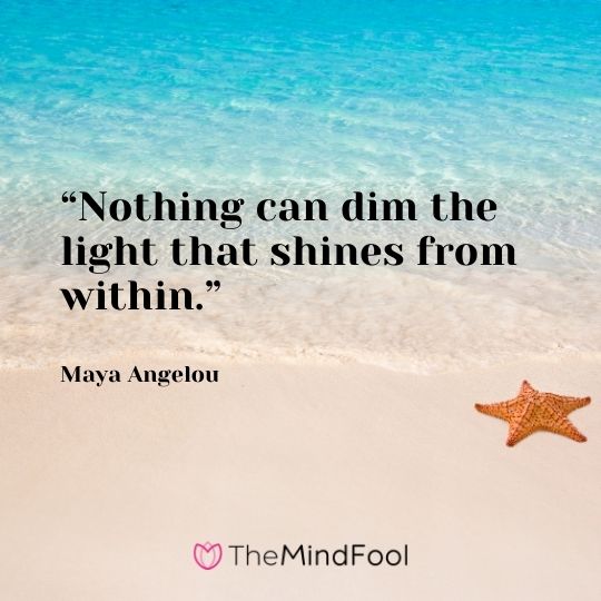 “Nothing can dim the light that shines from within.” – Maya Angelou