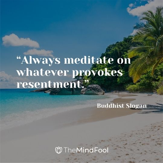 “Always meditate on whatever provokes resentment.” – Buddhist Slogan