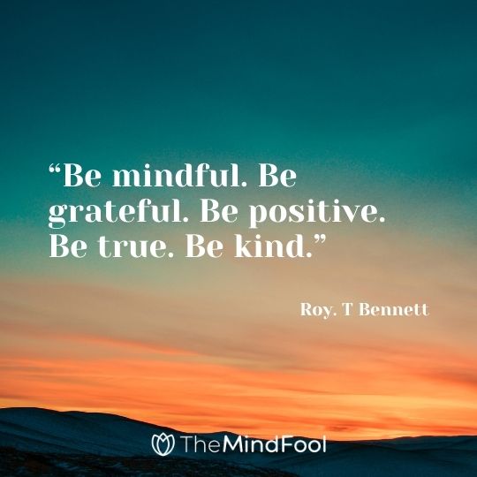 “Be mindful. Be grateful. Be positive. Be true. Be kind.” – Roy. T Bennett