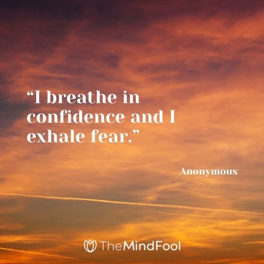 “I breathe in confidence and I exhale fear.” – Anonymous