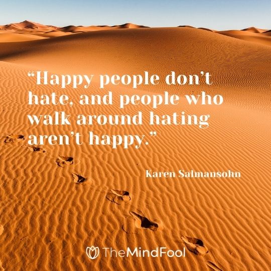 “Happy people don’t hate, and people who walk around hating aren’t happy.” – Karen Salmansohn