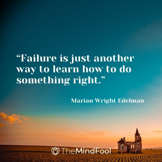 “Failure is just another way to learn how to do something right.” – Marian Wright Edelman