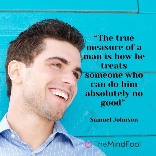 “The true measure of a man is how he treats someone who can do him absolutely no good” - Samuel Johnson