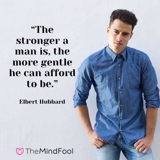“The stronger a man is, the more gentle he can afford to be.” - Elbert Hubbard