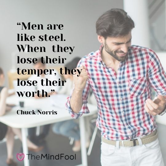 “Men are like steel. When  they lose their temper, they lose their worth.” - Chuck Norris