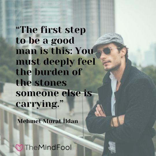 “The first step to be a good man is this: You must deeply feel the burden of the stones someone else is carrying.” - Mehmet Murat İldan