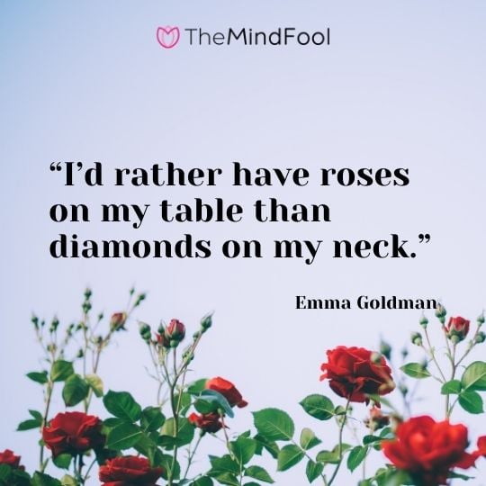 “I’d rather have roses on my table than diamonds on my neck.” – Emma Goldman