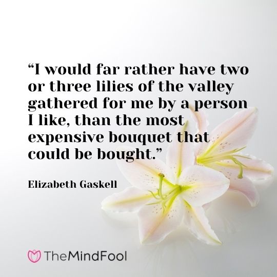 I would far rather have two or three lilies of the valley gathered for me by a person I like, than the most expensive bouquet that could be bought.-Elizabeth Gaskell