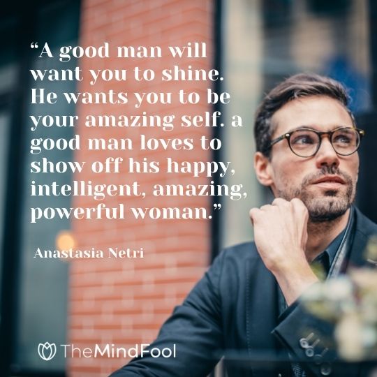 “A good man will want you to shine. He wants you to be your amazing self. a good man loves to show off his happy, intelligent, amazing, powerful woman.” - Anastasia Netri