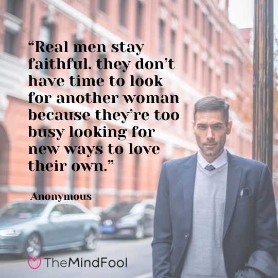 “Real men stay faithful. they don’t have time to look for another woman because they’re too busy looking for new ways to love their own.” - Anonymous