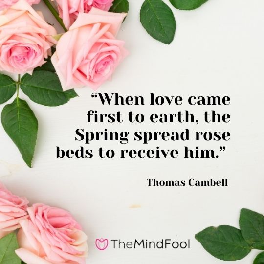 “When love came first to earth, the Spring spread rose beds to receive him.” – Thomas Cambell 