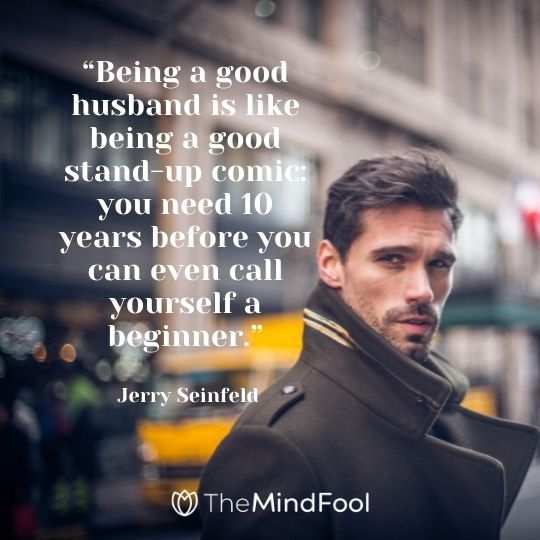 “Being a good husband is like being a good stand-up comic: you need 10 years before you can even call yourself a beginner.” - Jerry Seinfeld