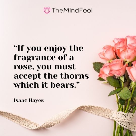 “If you enjoy the fragrance of a rose, you must accept the thorns which it bears.” – Isaac Hayes