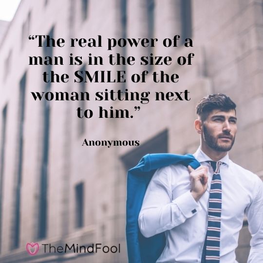 “The real power of a man is in the size of the SMILE of the woman sitting next to him.” - Anonymous
