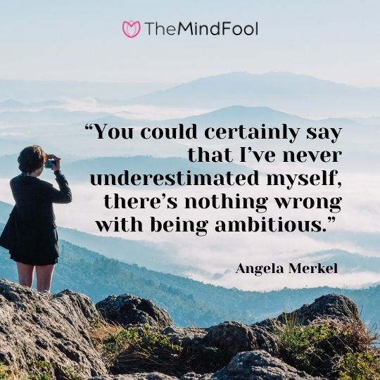 “You could certainly say that I’ve never underestimated myself, there’s nothing wrong with being ambitious.” — Angela Merkel