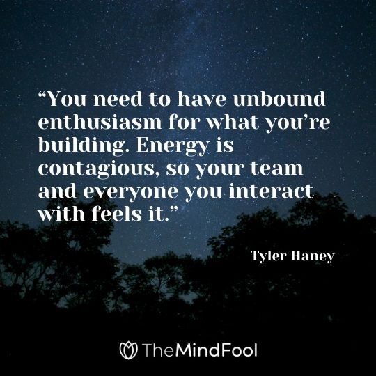 “You need to have unbound enthusiasm for what you’re building. Energy is contagious, so your team and everyone you interact with feels it.” – Tyler Haney