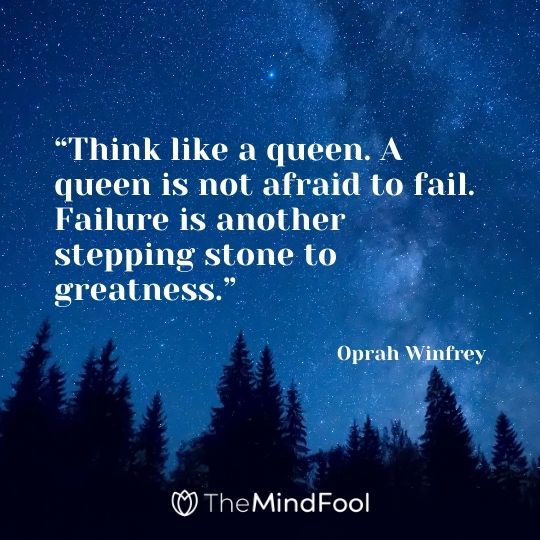 “Think like a queen. A queen is not afraid to fail. Failure is another stepping stone to greatness.” Oprah Winfrey
