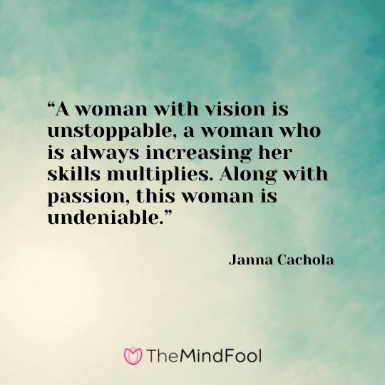 “A woman with vision is unstoppable, a woman who is always increasing her skills multiplies. Along with passion, this woman is undeniable.” - Janna Cachola
