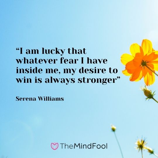 “I am lucky that whatever fear I have inside me, my desire to win is always stronger” – Serena Williams