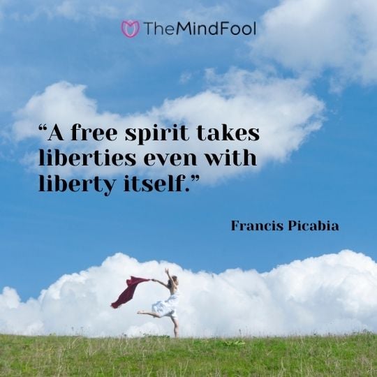 “A free spirit takes liberties even with liberty itself.” -Francis Picabia