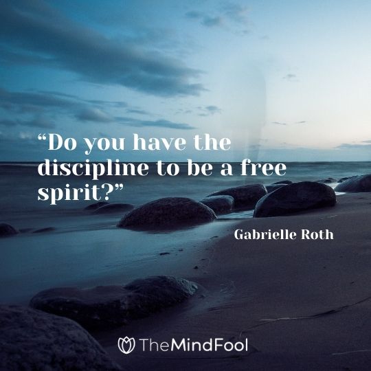 “Do you have the discipline to be a free spirit?” -Gabrielle Roth