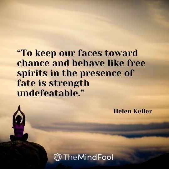 “To keep our faces toward chance and behave like free spirits in the presence of fate is strength undefeatable.” -Helen Keller